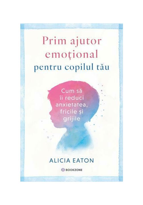 Prim ajutor emotional pentru copilul tau. Cum sa ii reduci anxietatea, fricile si grijile
